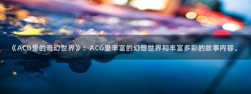 日韩漫画在线看：《ACG里的奇幻世界》：ACG里丰富的幻想世界和丰富多彩的故事内容。