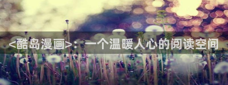 漫画韩漫全集免费阅读下拉式：<酷岛漫画>：一个温暖人心的阅读空间