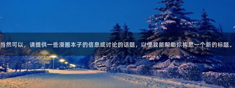 云龙风虎韩漫免费观看：当然可以，请提供一些漫画本子的信息或讨论的话题，以便我能帮助你构思一个新的标题。